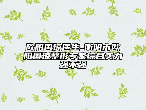 歐陽國瓊醫(yī)生-衡陽市歐陽國瓊整形專家綜合實力強(qiáng)不強(qiáng)