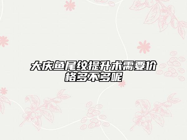 大慶魚(yú)尾紋提升術(shù)需要價(jià)格多不多呢