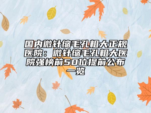 國內(nèi)微針縮毛孔粗大正規(guī)醫(yī)院：微針縮毛孔粗大醫(yī)院強(qiáng)榜前50位提前公布一覽
