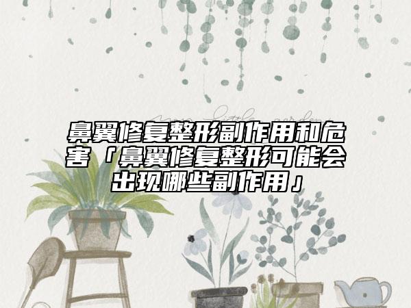 鼻翼修復整形副作用和危害「鼻翼修復整形可能會出現(xiàn)哪些副作用」