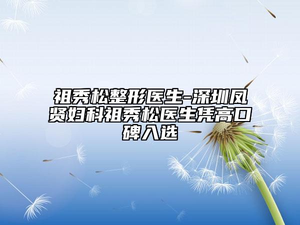祖秀松整形醫(yī)生-深圳鳳賢婦科祖秀松醫(yī)生憑高口碑入選