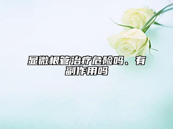 顯微根管治療危險(xiǎn)嗎、有副作用嗎