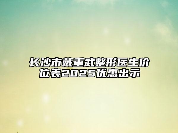 長(zhǎng)沙市戴重武整形醫(yī)生價(jià)位表2025優(yōu)惠出示