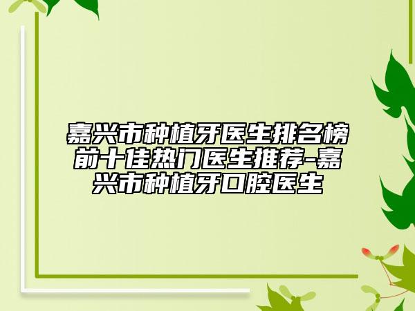 嘉興市種植牙醫(yī)生排名榜前十佳熱門(mén)醫(yī)生推薦-嘉興市種植牙口腔醫(yī)生