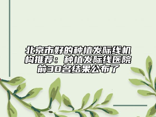 北京市好的種植發(fā)際線機(jī)構(gòu)推薦：種植發(fā)際線醫(yī)院前30名結(jié)果公布了