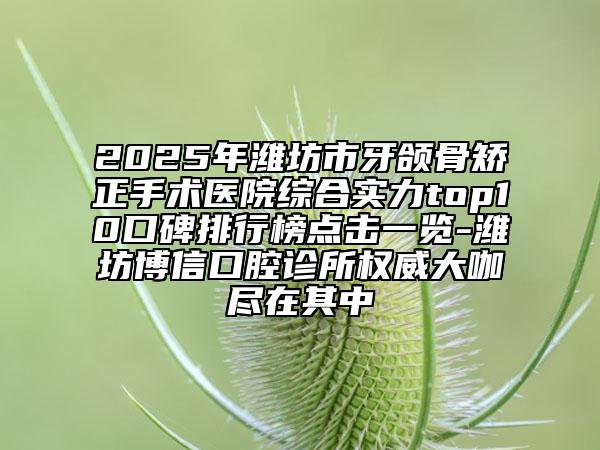 2025年濰坊市牙頜骨矯正手術(shù)醫(yī)院綜合實(shí)力top10口碑排行榜點(diǎn)擊一覽-濰坊博信口腔診所權(quán)威大咖盡在其中