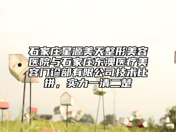 石家莊星源美天整形美容醫(yī)院與石家莊東澳醫(yī)療美容門(mén)診部有限公司技術(shù)比拼，實(shí)力一清二楚