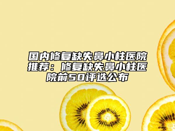國內(nèi)修復(fù)缺失鼻小柱醫(yī)院推薦：修復(fù)缺失鼻小柱醫(yī)院前50評選公布