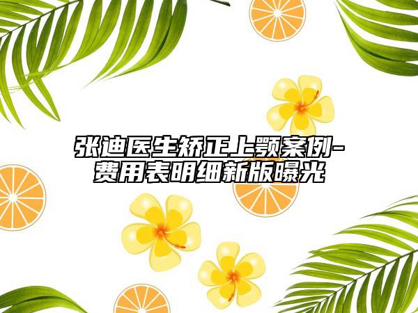 張迪醫(yī)生矯正上顎案例-費用表明細新版曝光