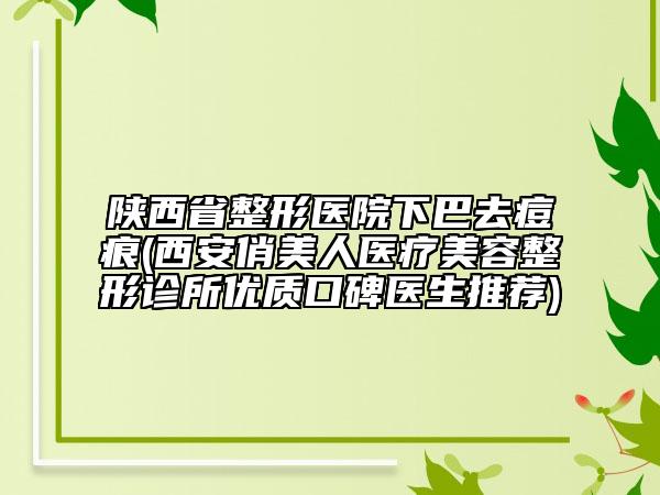 陜西省整形醫(yī)院下巴去痘痕(西安俏美人醫(yī)療美容整形診所優(yōu)質口碑醫(yī)生推薦)
