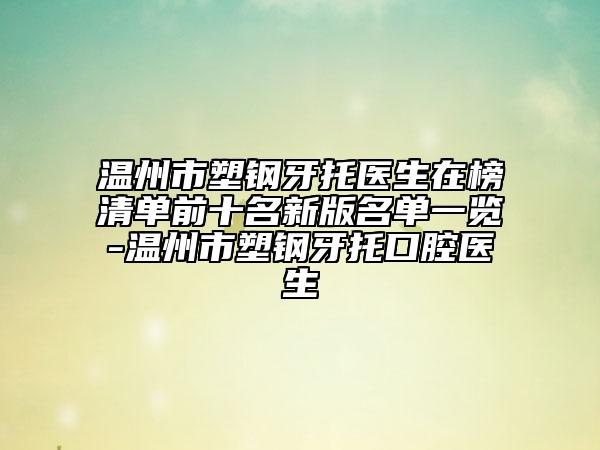 溫州市塑鋼牙托醫(yī)生在榜清單前十名新版名單一覽-溫州市塑鋼牙托口腔醫(yī)生