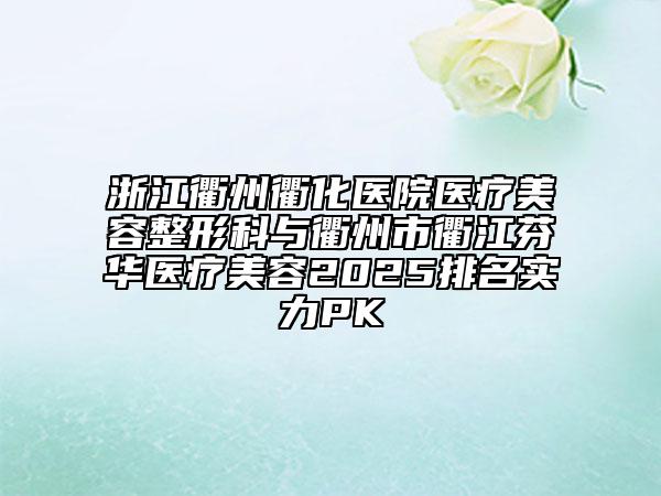 浙江衢州衢化醫(yī)院醫(yī)療美容整形科與衢州市衢江芬華醫(yī)療美容2025排名實力PK