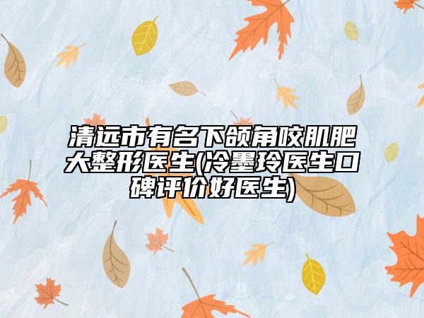 清遠(yuǎn)市有名下頜角咬肌肥大整形醫(yī)生(冷墨玲醫(yī)生口碑評(píng)價(jià)好醫(yī)生)