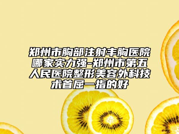 鄭州市胸部注射豐胸醫(yī)院哪家實力強-鄭州市第五人民醫(yī)院整形美容外科技術首屈一指的好