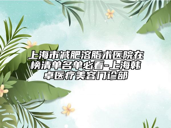 上海市減肥溶脂術(shù)醫(yī)院在榜清單名單必看-上海韓卓醫(yī)療美容門診部
