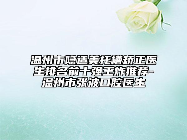溫州市隱適美托槽矯正醫(yī)生排名前十強(qiáng)王炸推薦-溫州市張波口腔醫(yī)生