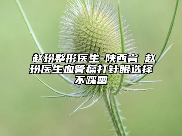 ?趙玢整形醫(yī)生-陜西省?趙玢醫(yī)生血管瘤打針眼選擇不踩雷