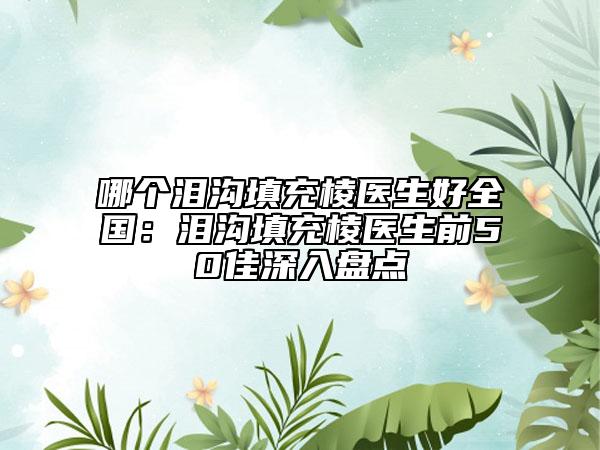 哪個淚溝填充棱醫(yī)生好全國：淚溝填充棱醫(yī)生前50佳深入盤點