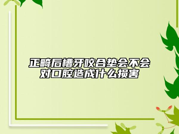 正畸后槽牙咬合墊會不會對口腔造成什么損害