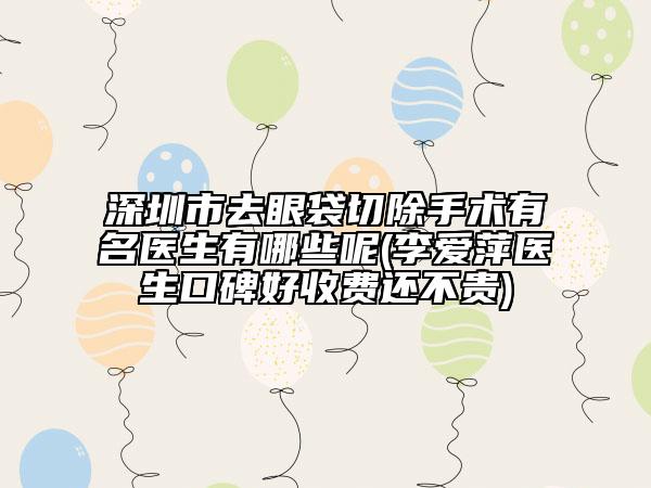 深圳市去眼袋切除手術(shù)有名醫(yī)生有哪些呢(李愛萍醫(yī)生口碑好收費還不貴)