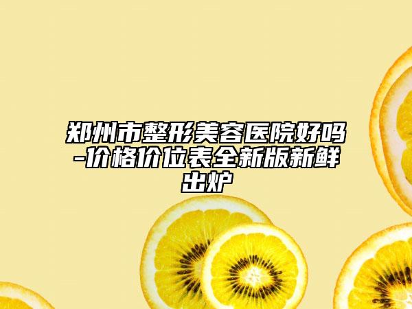 鄭州市整形美容醫(yī)院好嗎-價(jià)格價(jià)位表全新版新鮮出爐