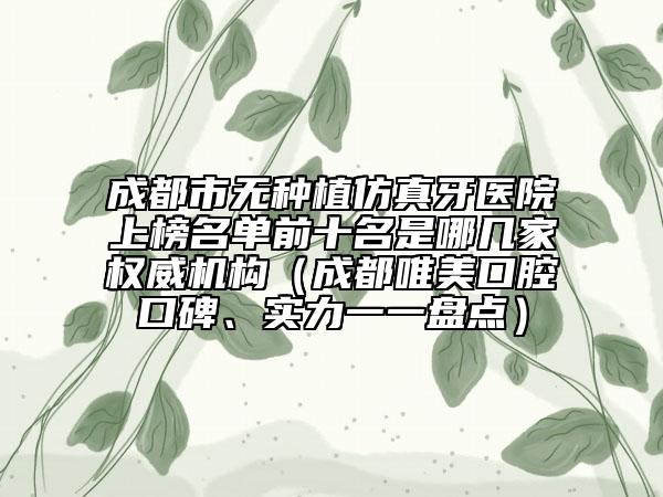 成都市無種植仿真牙醫(yī)院上榜名單前十名是哪幾家權威機構（成都唯美口腔口碑、實力一一盤點）