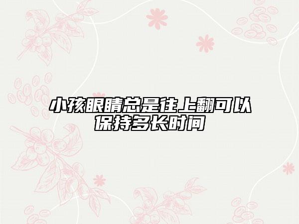 小孩眼睛總是往上翻可以保持多長(zhǎng)時(shí)間