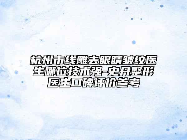 杭州市線雕去眼睛皺紋醫(yī)生哪位技術(shù)強-史丹整形醫(yī)生口碑評價參考
