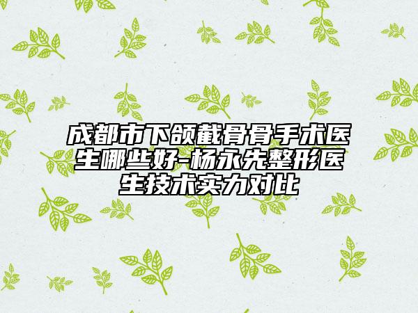 成都市下頜截骨骨手術(shù)醫(yī)生哪些好-楊永先整形醫(yī)生技術(shù)實(shí)力對(duì)比