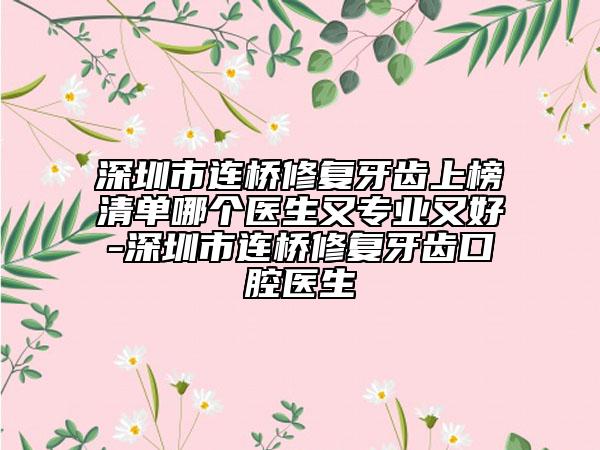 深圳市連橋修復(fù)牙齒上榜清單哪個(gè)醫(yī)生又專(zhuān)業(yè)又好-深圳市連橋修復(fù)牙齒口腔醫(yī)生