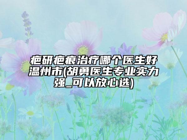 疤研疤痕治療哪個(gè)醫(yī)生好溫州市(胡勇醫(yī)生專(zhuān)業(yè)實(shí)力強(qiáng)_可以放心選)