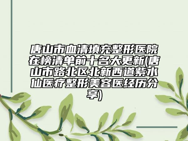 唐山市血清填充整形醫(yī)院在榜清單前十名大更新(唐山市路北區(qū)北新西道紫水仙醫(yī)療整形美容醫(yī)經(jīng)歷分享)