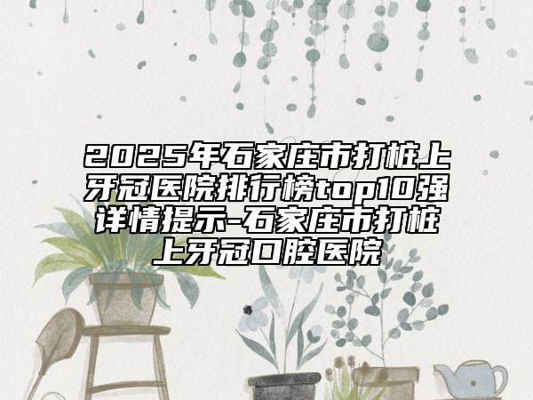 2025年石家莊市打樁上牙冠醫(yī)院排行榜top10強(qiáng)詳情提示-石家莊市打樁上牙冠口腔醫(yī)院