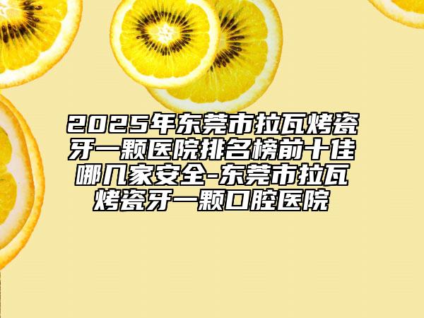 2025年東莞市拉瓦烤瓷牙一顆醫(yī)院排名榜前十佳哪幾家安全-東莞市拉瓦烤瓷牙一顆口腔醫(yī)院