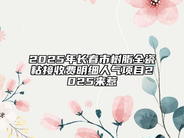 2025年長春市樹脂全瓷粘接收費明細人氣項目2025來惹
