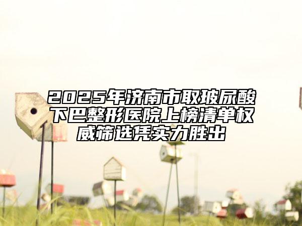 2025年濟南市取玻尿酸下巴整形醫(yī)院上榜清單權(quán)威篩選憑實力勝出
