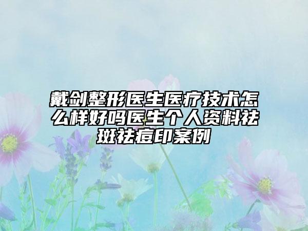 戴劍整形醫(yī)生醫(yī)療技術怎么樣好嗎醫(yī)生個人資料祛斑祛痘印案例