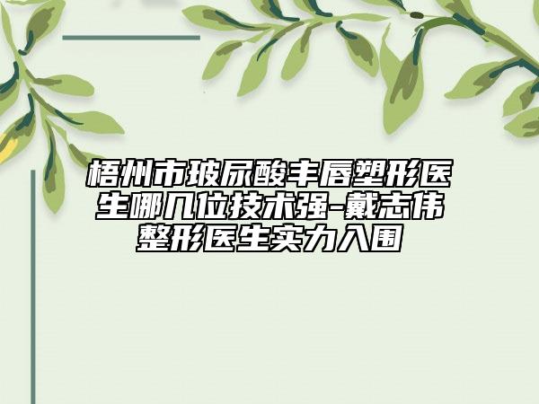 梧州市玻尿酸豐唇塑形醫(yī)生哪幾位技術(shù)強-戴志偉整形醫(yī)生實力入圍