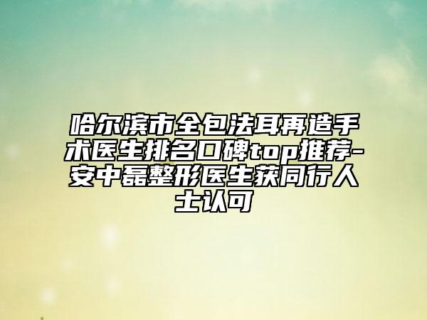 哈爾濱市全包法耳再造手術(shù)醫(yī)生排名口碑top推薦-安中磊整形醫(yī)生獲同行人士認(rèn)可