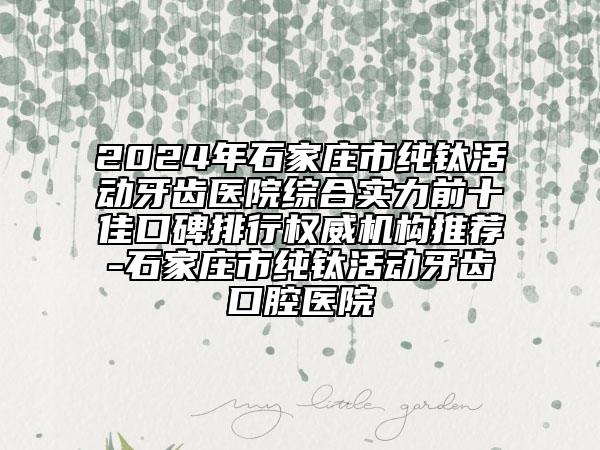 2024年石家莊市純鈦活動(dòng)牙齒醫(yī)院綜合實(shí)力前十佳口碑排行權(quán)威機(jī)構(gòu)推薦-石家莊市純鈦活動(dòng)牙齒口腔醫(yī)院