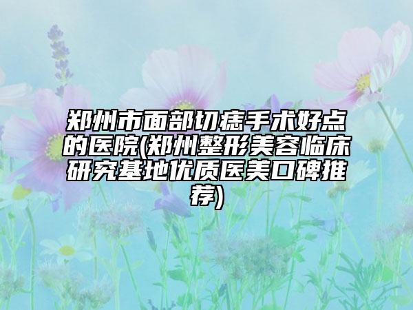 鄭州市面部切痣手術好點的醫(yī)院(鄭州整形美容臨床研究基地優(yōu)質(zhì)醫(yī)美口碑推薦)