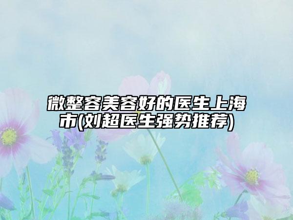 微整容美容好的醫(yī)生上海市(劉超醫(yī)生強(qiáng)勢(shì)推薦)