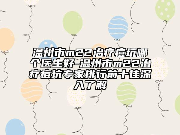 溫州市m22治療痘坑哪個醫(yī)生好-溫州市m22治療痘坑專家排行前十佳深入了解