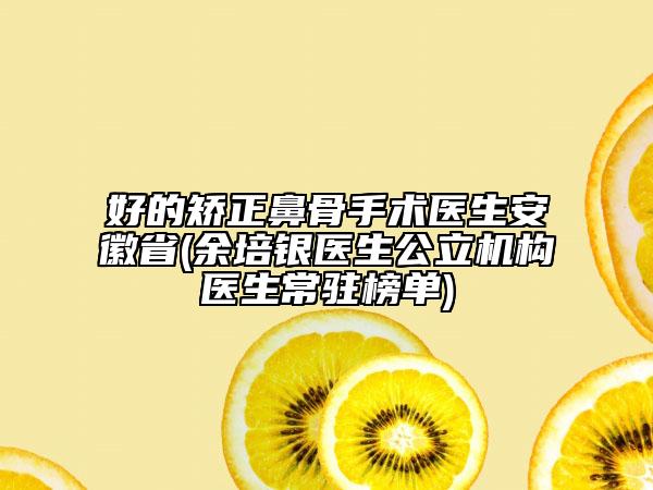 好的矯正鼻骨手術(shù)醫(yī)生安徽省(余培銀醫(yī)生公立機構(gòu)醫(yī)生常駐榜單)