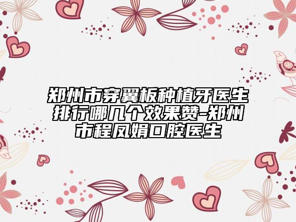鄭州市穿翼板種植牙醫(yī)生排行哪幾個效果贊-鄭州市程鳳娟口腔醫(yī)生