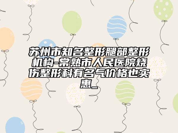 蘇州市知名整形腿部整形機構(gòu)-常熟市人民醫(yī)院燒傷整形科有名氣價格也實惠_
