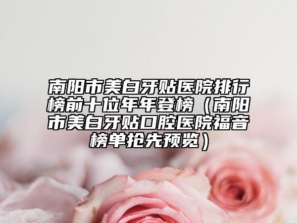南陽市美白牙貼醫(yī)院排行榜前十位年年登榜（南陽市美白牙貼口腔醫(yī)院福音榜單搶先預(yù)覽）