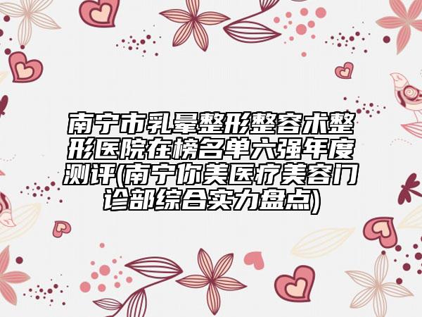 南寧市乳暈整形整容術(shù)整形醫(yī)院在榜名單六強(qiáng)年度測(cè)評(píng)(南寧你美醫(yī)療美容門(mén)診部綜合實(shí)力盤(pán)點(diǎn))