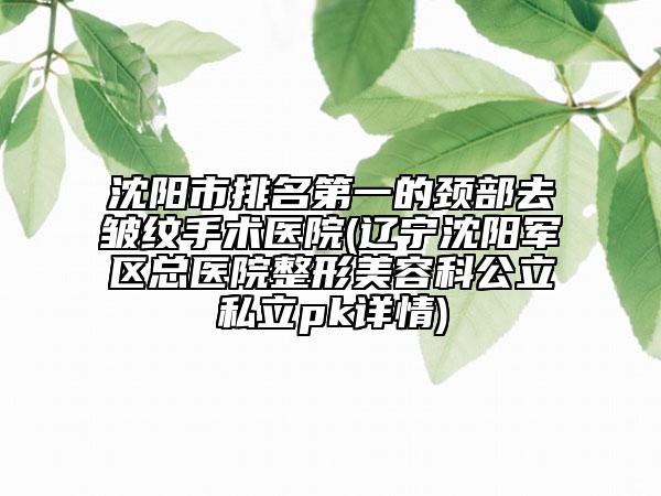 沈陽市排名第一的頸部去皺紋手術(shù)醫(yī)院(遼寧沈陽軍區(qū)總醫(yī)院整形美容科公立私立pk詳情)