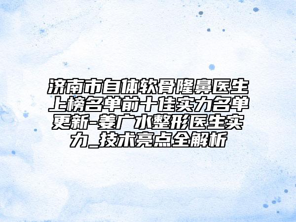 濟(jì)南市自體軟骨隆鼻醫(yī)生上榜名單前十佳實(shí)力名單更新-姜廣水整形醫(yī)生實(shí)力_技術(shù)亮點(diǎn)全解析
